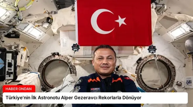 Türkiye’nin İlk Astronotu Alper Gezeravcı Rekorlarla Dönüyor