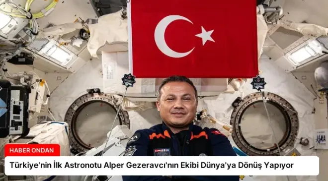 Türkiye’nin İlk Astronotu Alper Gezeravcı’nın Ekibi Dünya’ya Dönüş Yapıyor