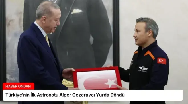 Türkiye’nin İlk Astronotu Alper Gezeravcı Yurda Döndü
