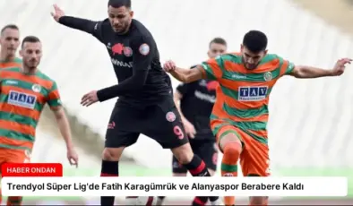 Trendyol Süper Lig’de Fatih Karagümrük ve Alanyaspor Berabere Kaldı