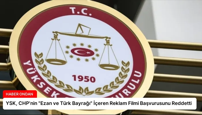 YSK, CHP’nin “Ezan ve Türk Bayrağı” İçeren Reklam Filmi Başvurusunu Reddetti