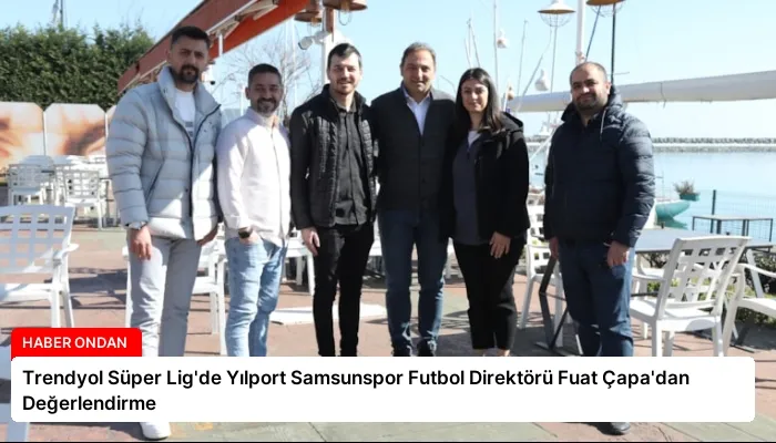 Trendyol Süper Lig’de Yılport Samsunspor Futbol Direktörü Fuat Çapa’dan Değerlendirme