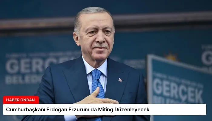 Cumhurbaşkanı Erdoğan Erzurum’da Miting Düzenleyecek