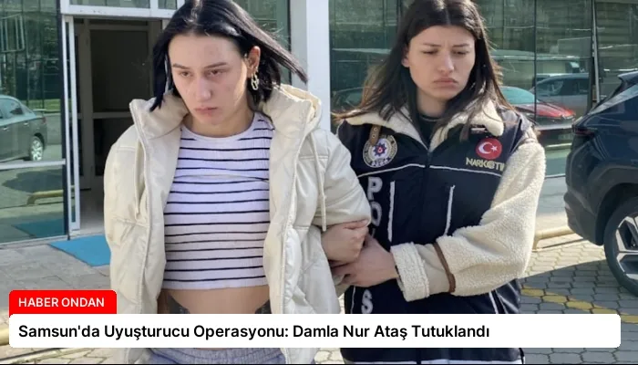 Samsun’da Uyuşturucu Operasyonu: Damla Nur Ataş Tutuklandı