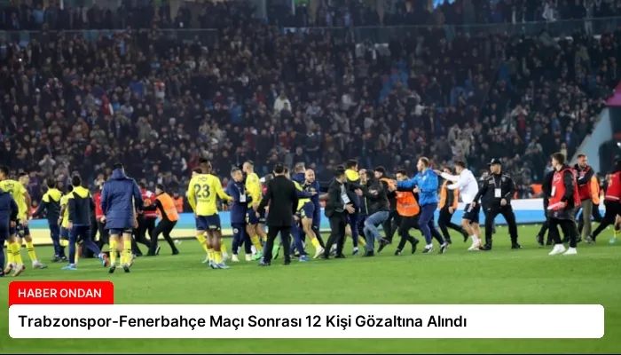 Trabzonspor-Fenerbahçe Maçı Sonrası 12 Kişi Gözaltına Alındı