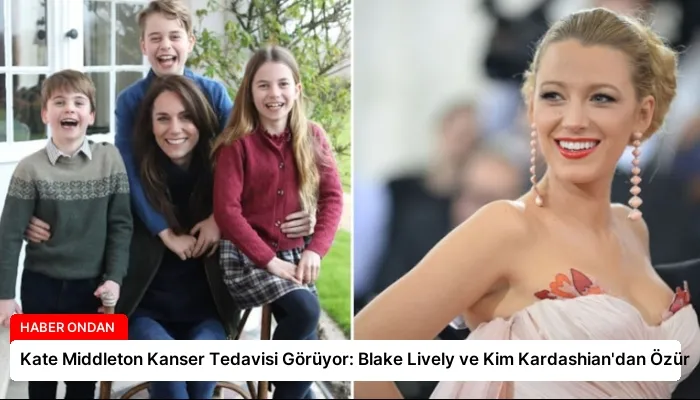 Kate Middleton Kanser Tedavisi Görüyor: Blake Lively ve Kim Kardashian’dan Özür