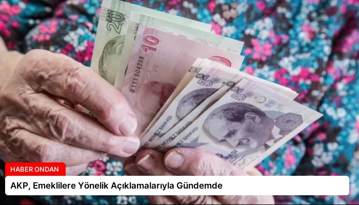 AKP, Emeklilere Yönelik Açıklamalarıyla Gündemde