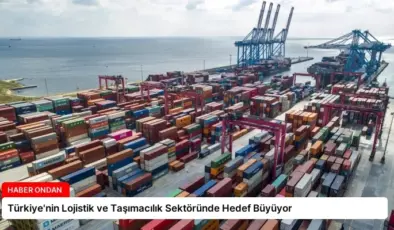 Türkiye’nin Lojistik ve Taşımacılık Sektöründe Hedef Büyüyor