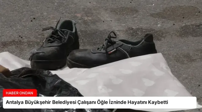 Antalya Büyükşehir Belediyesi Çalışanı Öğle İzninde Hayatını Kaybetti