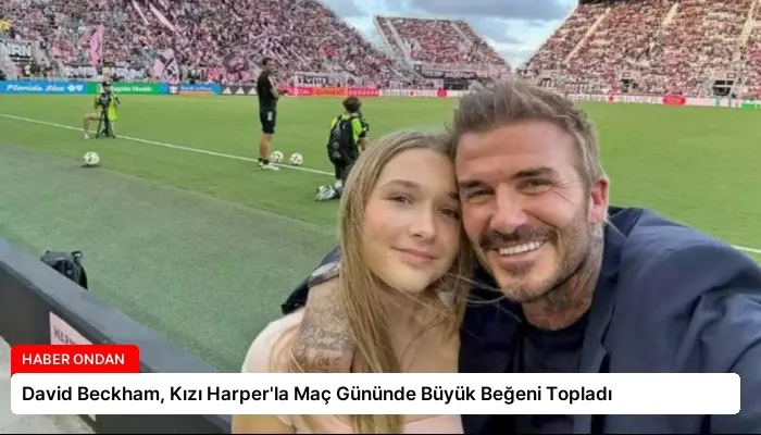 David Beckham, Kızı Harper’la Maç Gününde Büyük Beğeni Topladı