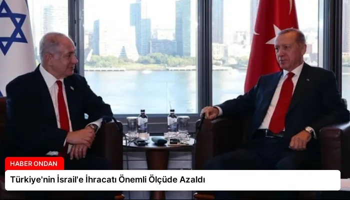 Türkiye’nin İsrail’e İhracatı Önemli Ölçüde Azaldı