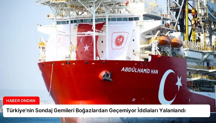 Türkiye’nin Sondaj Gemileri Boğazlardan Geçemiyor İddiaları Yalanlandı