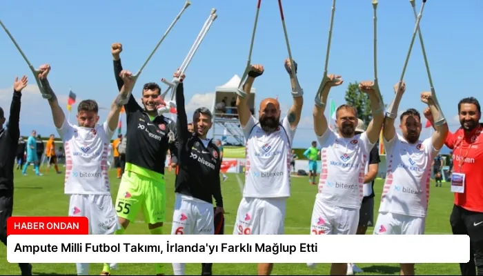 Ampute Milli Futbol Takımı, İrlanda’yı Farklı Mağlup Etti