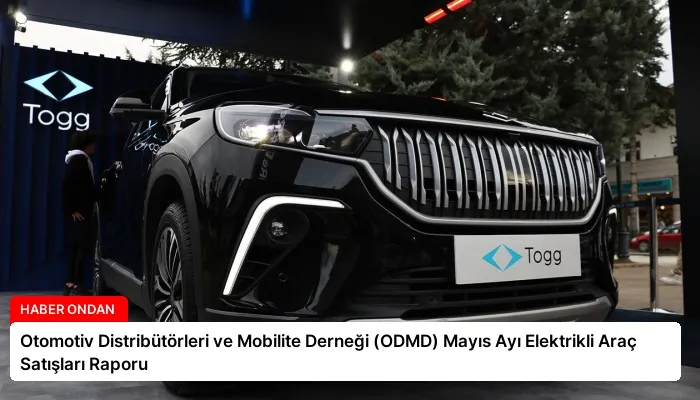 Otomotiv Distribütörleri ve Mobilite Derneği (ODMD) Mayıs Ayı Elektrikli Araç Satışları Raporu