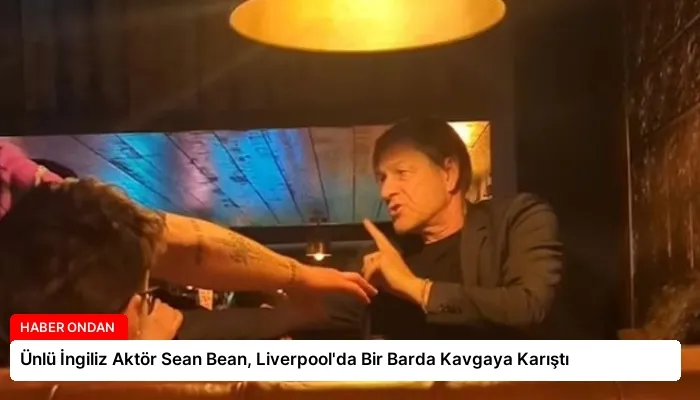 Ünlü İngiliz Aktör Sean Bean, Liverpool’da Bir Barda Kavgaya Karıştı