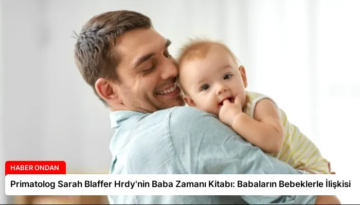 Primatolog Sarah Blaffer Hrdy’nin Baba Zamanı Kitabı: Babaların Bebeklerle İlişkisi