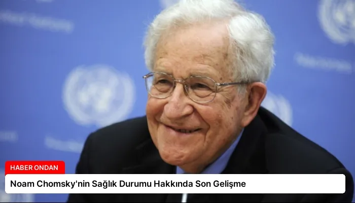 Noam Chomsky’nin Sağlık Durumu Hakkında Son Gelişme
