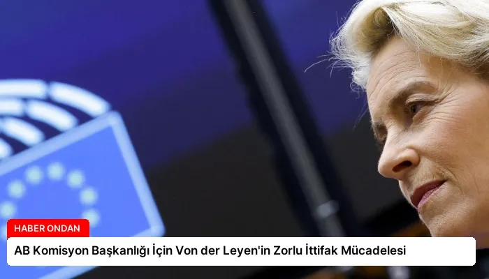 AB Komisyon Başkanlığı İçin Von der Leyen’in Zorlu İttifak Mücadelesi