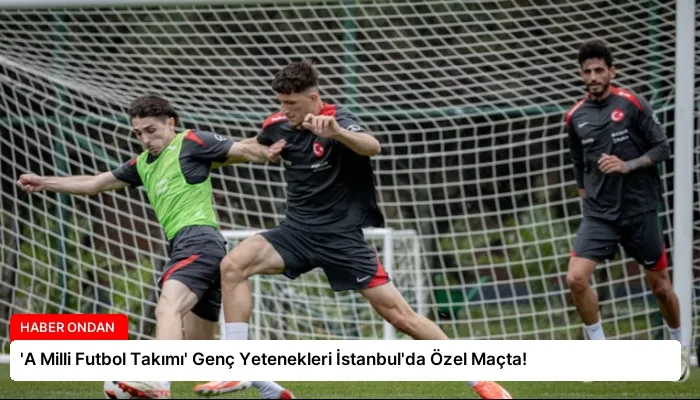 ‘A Milli Futbol Takımı’ Genç Yetenekleri İstanbul’da Özel Maçta!