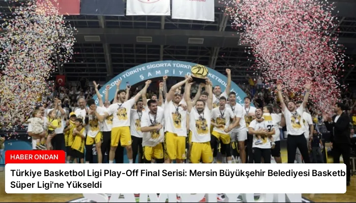 Türkiye Basketbol Ligi Play-Off Final Serisi: Mersin Büyükşehir Belediyesi Basketbol Süper Ligi’ne Yükseldi
