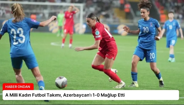 A Milli Kadın Futbol Takımı, Azerbaycan’ı 1-0 Mağlup Etti