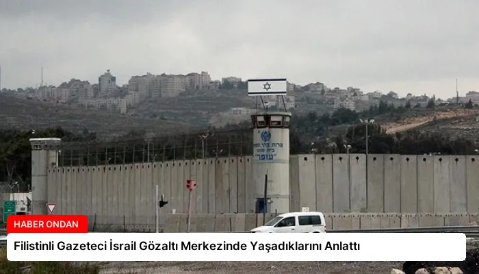 Filistinli Gazeteci İsrail Gözaltı Merkezinde Yaşadıklarını Anlattı