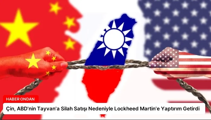Çin, ABD’nin Tayvan’a Silah Satışı Nedeniyle Lockheed Martin’e Yaptırım Getirdi