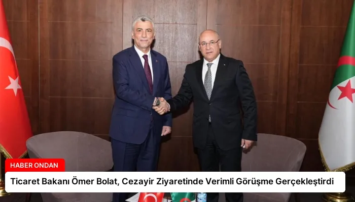Ticaret Bakanı Ömer Bolat, Cezayir Ziyaretinde Verimli Görüşme Gerçekleştirdi