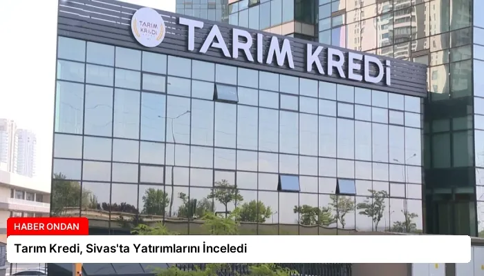 Tarım Kredi, Sivas’ta Yatırımlarını İnceledi