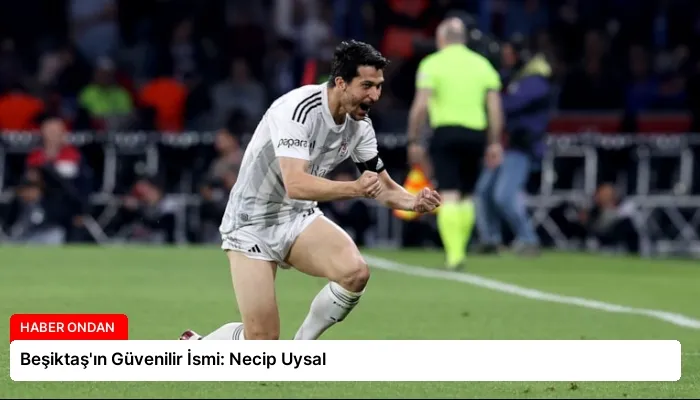 Beşiktaş’ın Güvenilir İsmi: Necip Uysal