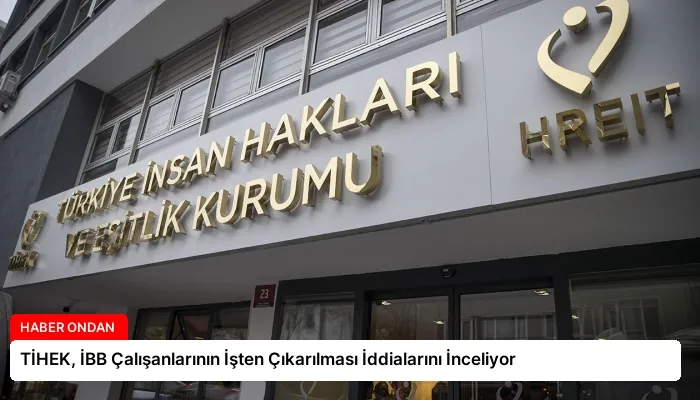 TİHEK, İBB Çalışanlarının İşten Çıkarılması İddialarını İnceliyor