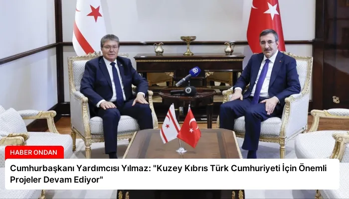 Cumhurbaşkanı Yardımcısı Yılmaz: “Kuzey Kıbrıs Türk Cumhuriyeti İçin Önemli Projeler Devam Ediyor”