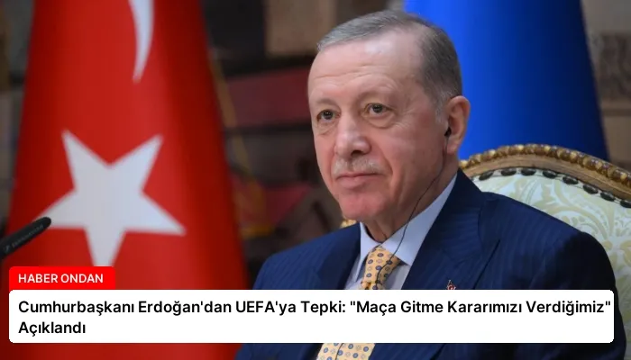 Cumhurbaşkanı Erdoğan’dan UEFA’ya Tepki: “Maça Gitme Kararımızı Verdiğimiz” Açıklandı