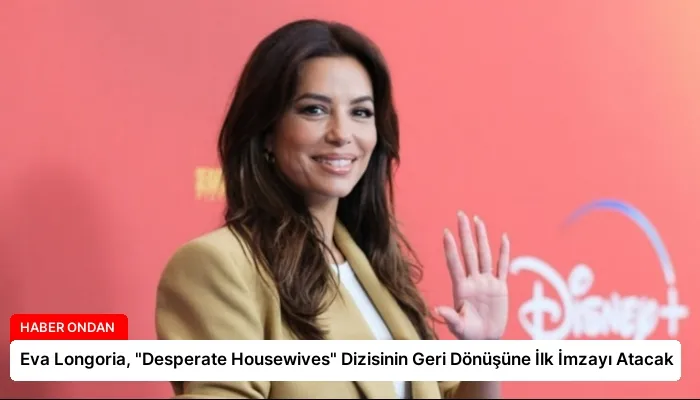 Eva Longoria, “Desperate Housewives” Dizisinin Geri Dönüşüne İlk İmzayı Atacak