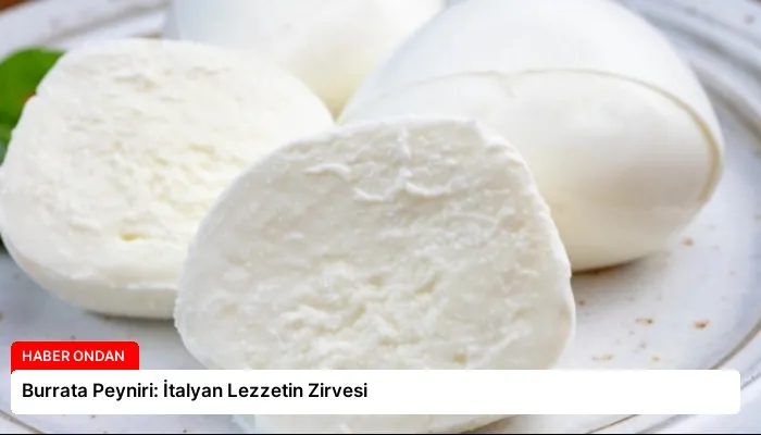 Burrata Peyniri: İtalyan Lezzetin Zirvesi