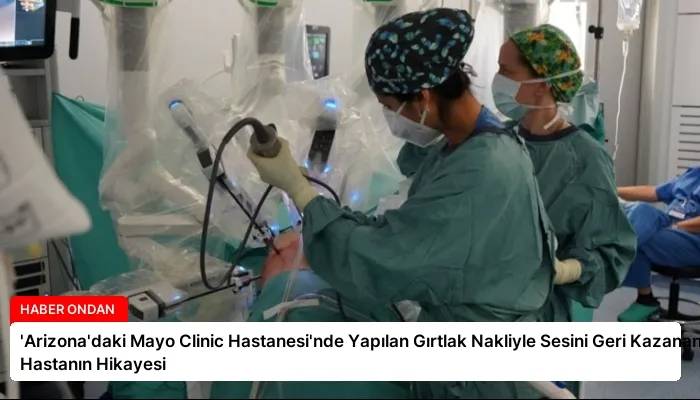 ‘Arizona’daki Mayo Clinic Hastanesi’nde Yapılan Gırtlak Nakliyle Sesini Geri Kazanan Hastanın Hikayesi