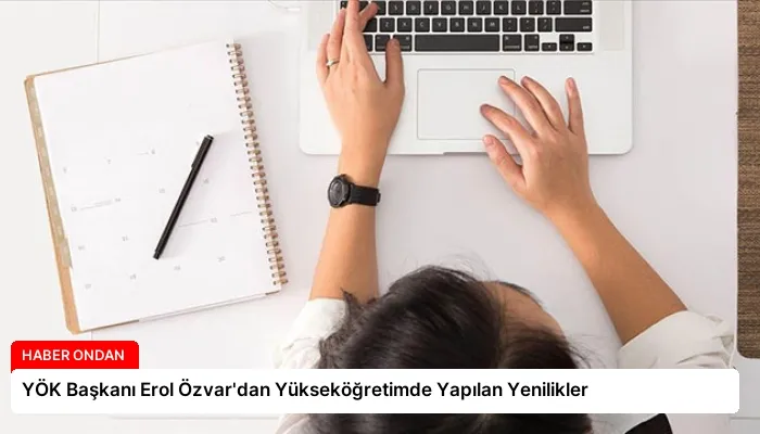 YÖK Başkanı Erol Özvar’dan Yükseköğretimde Yapılan Yenilikler