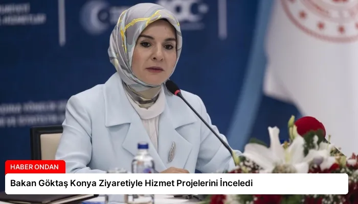 Bakan Göktaş Konya Ziyaretiyle Hizmet Projelerini İnceledi