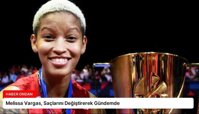 Melissa Vargas, Saçlarını Değiştirerek Gündemde