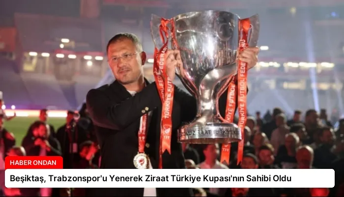 Beşiktaş, Trabzonspor’u Yenerek Ziraat Türkiye Kupası’nın Sahibi Oldu