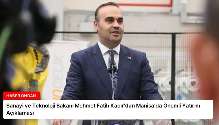 Sanayi ve Teknoloji Bakanı Mehmet Fatih Kacır’dan Manisa’da Önemli Yatırım Açıklaması
