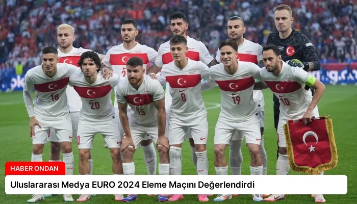 Uluslararası Medya EURO 2024 Eleme Maçını Değerlendirdi