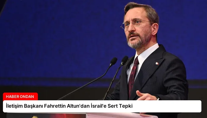 İletişim Başkanı Fahrettin Altun’dan İsrail’e Sert Tepki