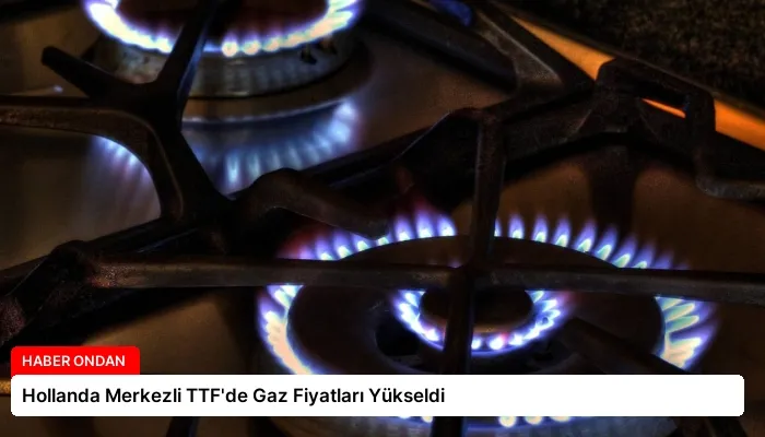 Hollanda Merkezli TTF’de Gaz Fiyatları Yükseldi