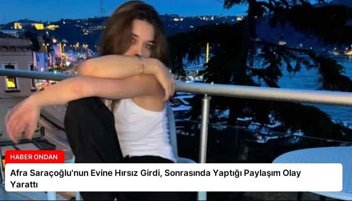 Afra Saraçoğlu’nun Evine Hırsız Girdi, Sonrasında Yaptığı Paylaşım Olay Yarattı