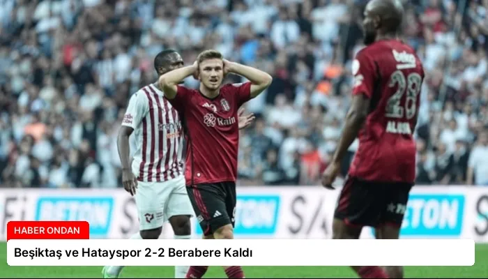 Beşiktaş ve Hatayspor 2-2 Berabere Kaldı