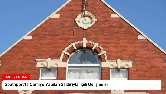 Southport’ta Camiye Yapılan Saldırıyla İlgili Gelişmeler