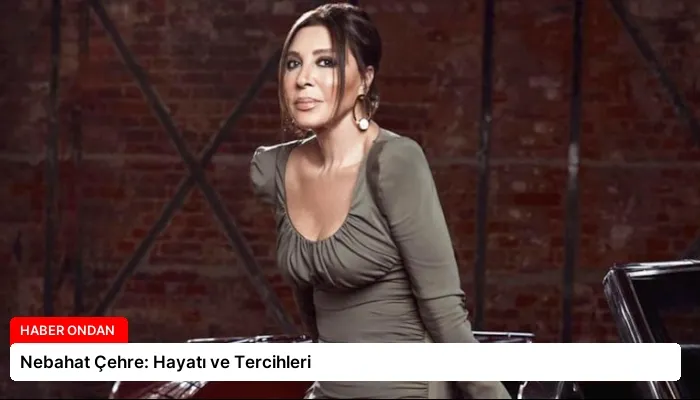 Nebahat Çehre: Hayatı ve Tercihleri