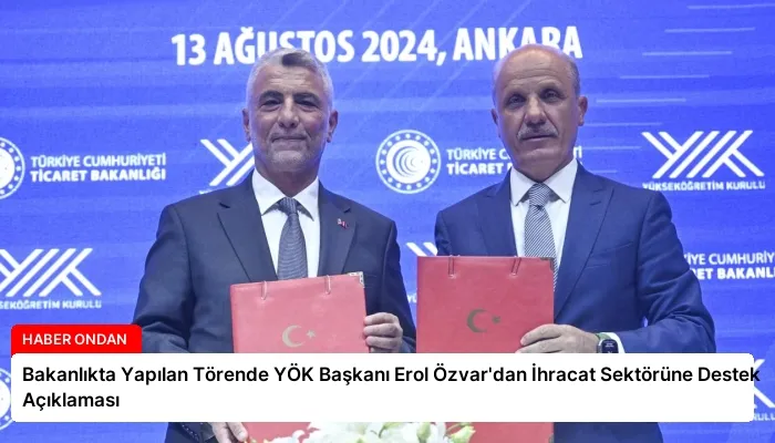 Bakanlıkta Yapılan Törende YÖK Başkanı Erol Özvar’dan İhracat Sektörüne Destek Açıklaması