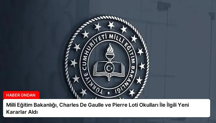 Milli Eğitim Bakanlığı, Charles De Gaulle ve Pierre Loti Okulları İle İlgili Yeni Kararlar Aldı